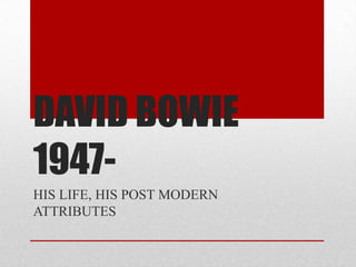 DAVID BOWIE
1947-
HIS LIFE, HIS POST MODERN
ATTRIBUTES
 