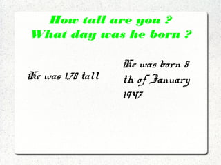 How tall are you ?
What day was he born ?
He was 1,78 tall
He was born 8
th of January
1947
 