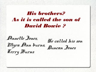 His brothers?
As it is called the son of
David Bowie ?
Annette Jones,
Myra Ann burns,
Terry Burns
He called his son
Duncan Jones
 