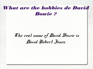 What are the hobbies de David
Bowie ?
The real name of David Bowie is
David Robert Jones.
 