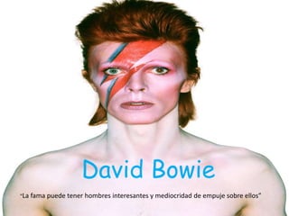David Bowie
“La fama puede tener hombres interesantes y mediocridad de empuje sobre ellos”
 