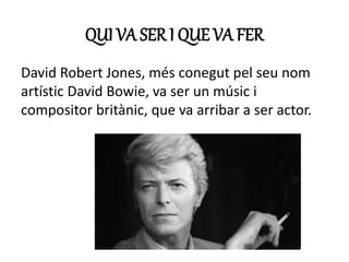 QUI VA SER I QUE VA FER
David Robert Jones, més conegut pel seu nom
artístic David Bowie, va ser un músic i
compositor britànic, que va arribar a ser actor.
 