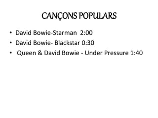 CANÇONS POPULARS
• David Bowie-Starman 2:00
• David Bowie- Blackstar 0:30
• Queen & David Bowie - Under Pressure 1:40
 