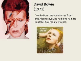 David Bowie (1971)‘Hunky Dory’. As you can see from this Album cover, he had long hair. He kept this hair for a few years.   