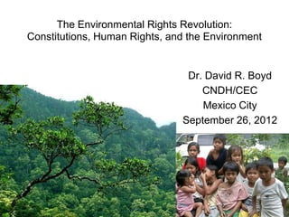 The Environmental Rights Revolution:
Constitutions, Human Rights, and the Environment


                                Dr. David R. Boyd
                                   CNDH/CEC
                                   Mexico City
                               September 26, 2012
 