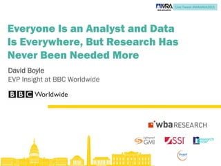 Live Tweet #MAMRA2015
Everyone Is an Analyst and Data
Is Everywhere, But Research Has
Never Been Needed More
David Boyle
EVP Insight at BBC Worldwide
 