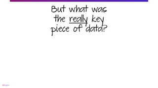 But what was
the really key
piece of data?!
 