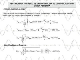 Tensión media en la carga
Se puede calcular obteniendo la tensión media que entrega cada rectificador de media
onda (tipo P y tipo N) que compone el puente:
Tensión eficaz en la carga
RECTIFICADOR TRIFÁSICO DE ONDA COMPLETA NO CONTROLADOS CON
CARGA RESISTIVA
 