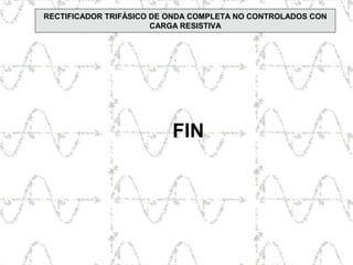RECTIFICADOR TRIFÁSICO DE ONDA COMPLETA NO CONTROLADOS CON
CARGA RESISTIVA
FIN
 