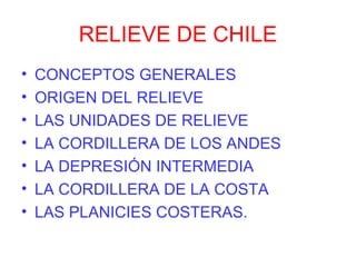 RELIEVE DE CHILE
• CONCEPTOS GENERALES
• ORIGEN DEL RELIEVE
• LAS UNIDADES DE RELIEVE
• LA CORDILLERA DE LOS ANDES
• LA DEPRESIÓN INTERMEDIA
• LA CORDILLERA DE LA COSTA
• LAS PLANICIES COSTERAS.
 