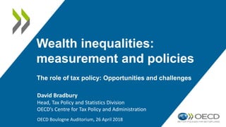Wealth inequalities:
measurement and policies
David Bradbury
Head, Tax Policy and Statistics Division
OECD’s Centre for Tax Policy and Administration
OECD Boulogne Auditorium, 26 April 2018
The role of tax policy: Opportunities and challenges
 