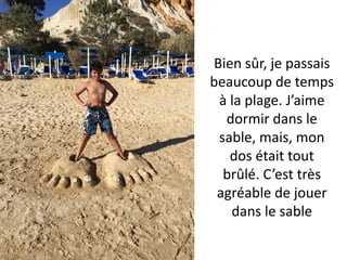 Bien sûr, je passais
beaucoup de temps
à la plage. J’aime
dormir dans le
sable, mais, mon
dos était tout
brûlé. C’est très
agréable de jouer
dans le sable
