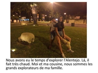 Nous avons eu le temps d'explorer l'Alentejo. Lá, il
fait très chaud. Moi et ma cousine, nous sommes les
grands explorateurs de ma famille.