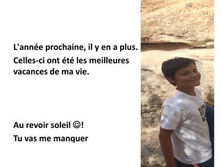 L'année prochaine, il y en a plus.
Celles-ci ont été les meilleures
vacances de ma vie.
Au revoir soleil !
Tu vas me manquer