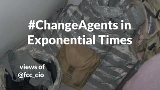 #ChangeAgents in
Exponential Times
views of
@fcc_cio
 