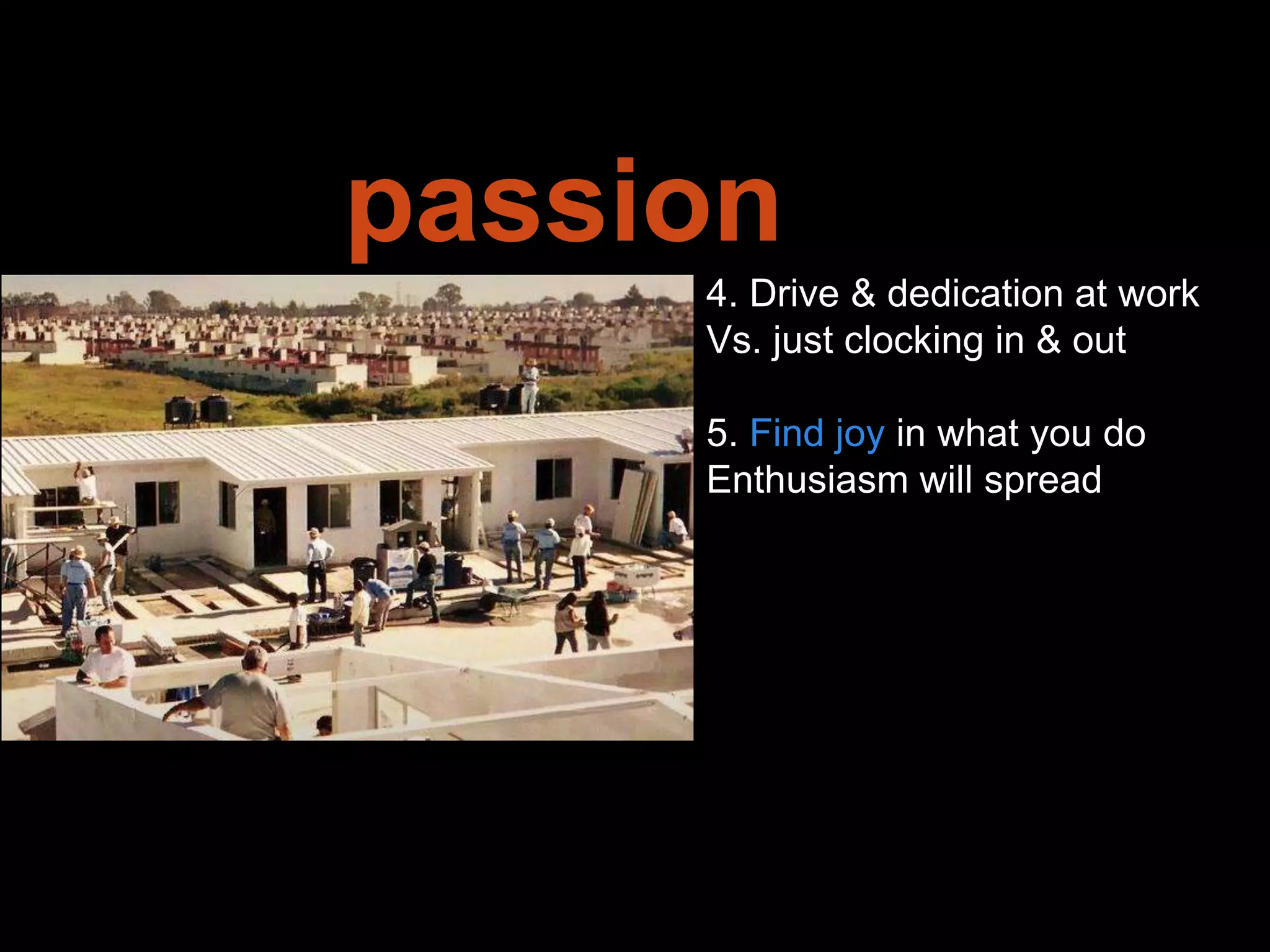 Leadership is
passion to
improve our world
4. Drive & dedication at work
Vs. just clocking in & out
5. Find joy in what you do
Enthusiasm will spread
 