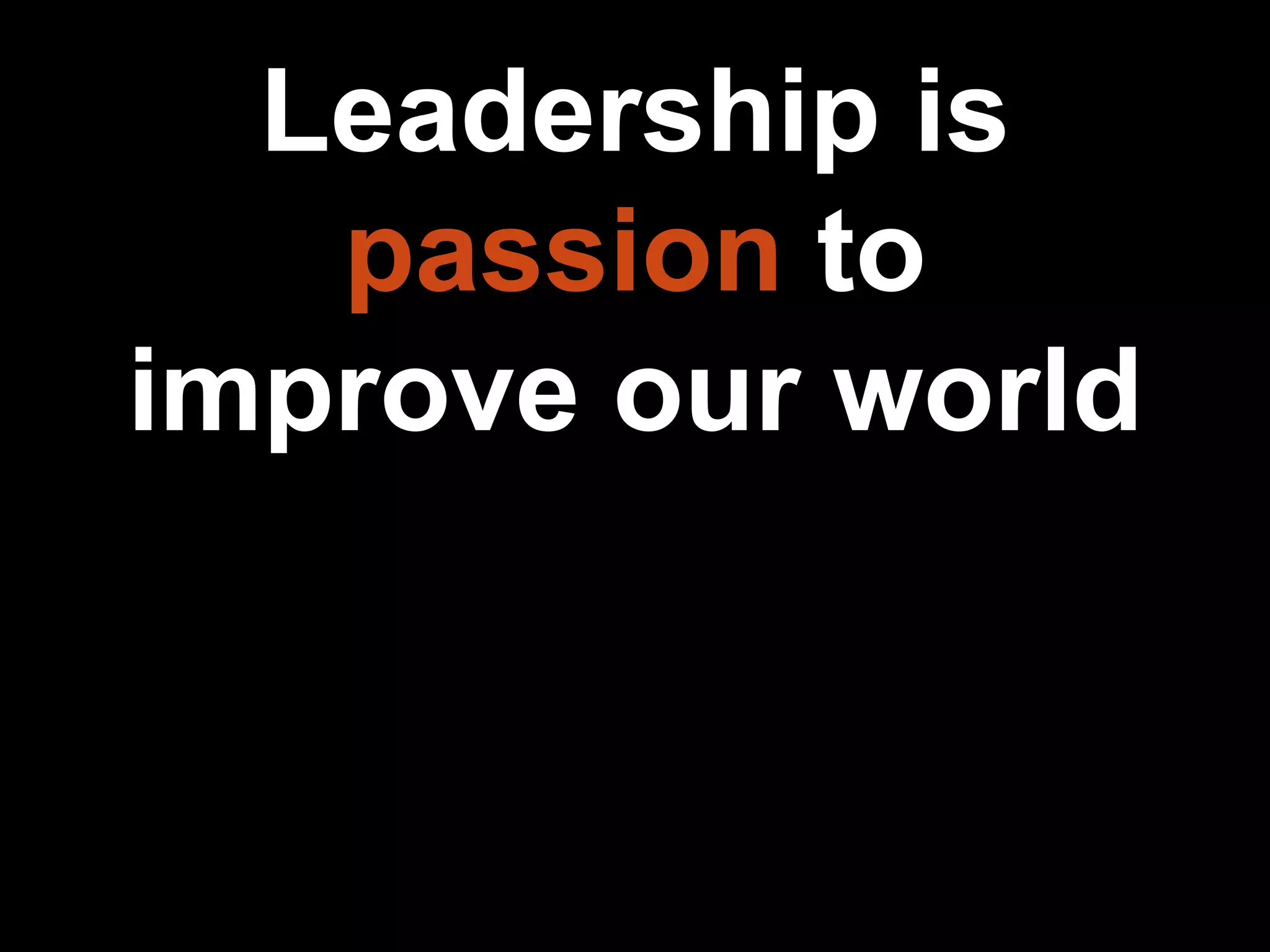 Leadership is
passion to
improve our world
 