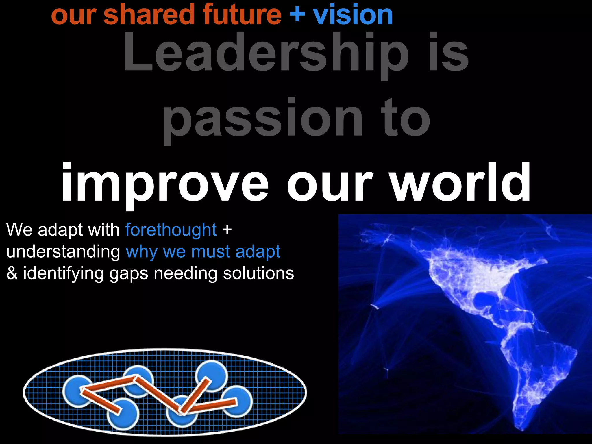 Leadership is
passion to
improve our world
our shared future + vision
We adapt with forethought +
understanding why we must adapt
& identifying gaps needing solutions
 
