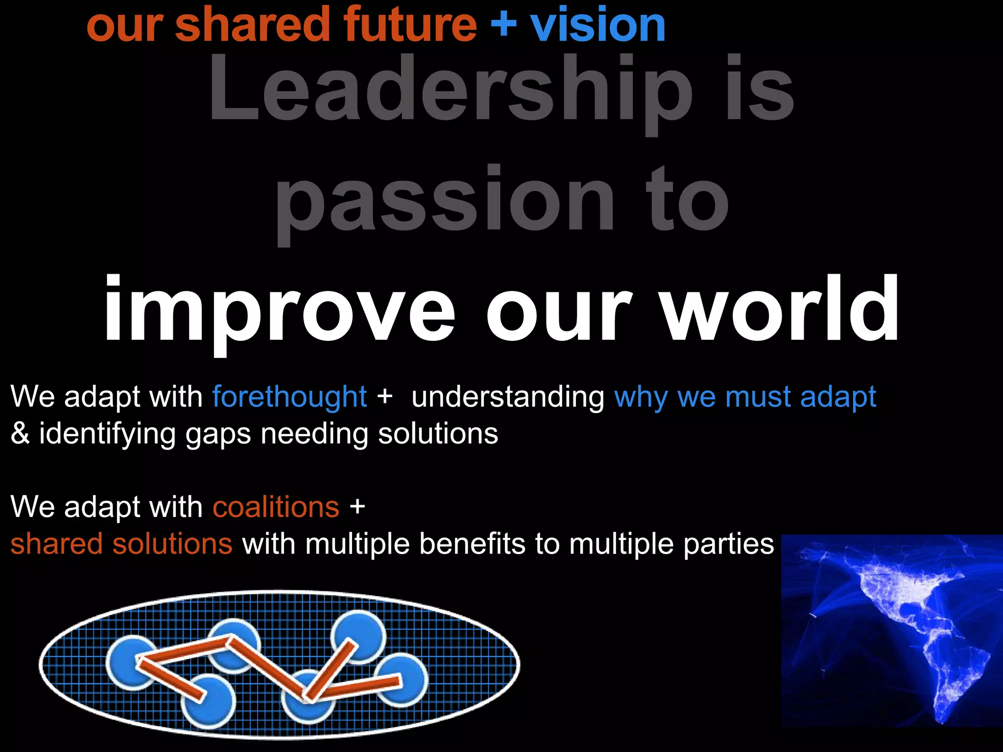 Leadership is
passion to
improve our world
our shared future + vision
We adapt with forethought + understanding why we must adapt
& identifying gaps needing solutions
We adapt with coalitions +
shared solutions with multiple benefits to multiple parties
 