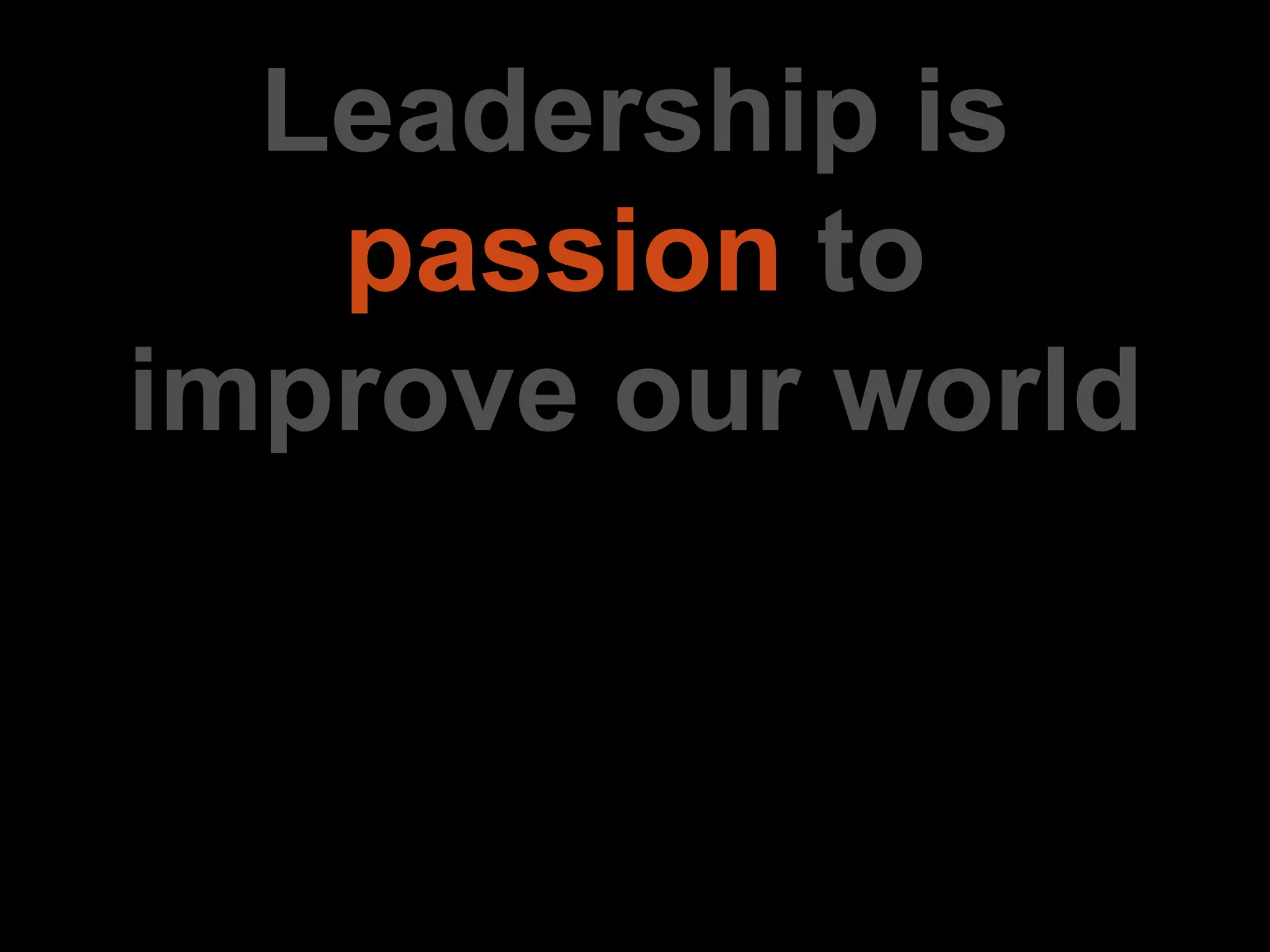 Leadership is
passion to
improve our world
 