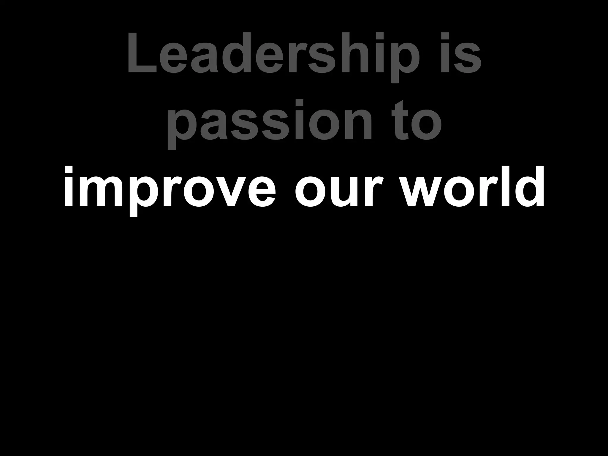 Leadership is
passion to
improve our world
 