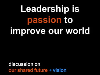 Leadership is
passion to
improve our world
our shared future + vision
 
