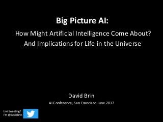 Big Picture AI:
How Might Artificial Intelligence Come About?
And Implications for Life in the Universe
David Brin
AI Conference, San Francisco June 2017
 