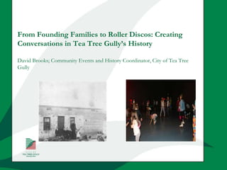 From Founding Families to Roller Discos: Creating
Conversations in Tea Tree Gully’s History
David Brooks; Community Events and History Coordinator, City of Tea Tree
Gully
 
