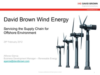 David Brown Wind Energy
Servicing the Supply Chain for
Offshore Environment

28th February 2012




Alfonso Garcia
Business Development Manager – Renewable Energy
agarcia@davidbrown.com



                            Company confidential   © DB Gear Systems Limited   1
 