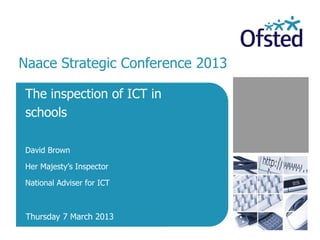Naace Strategic Conference 2013

The inspection of ICT in
schools

David Brown

Her Majesty’s Inspector

National Adviser for ICT



 Thursday 7 March 2013
 