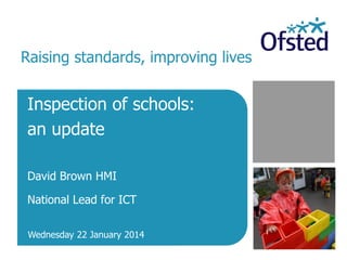Inspection of schools:
an update
David Brown HMI
National Lead for ICT
Wednesday 22 January 2014
Raising standards, improving lives
 