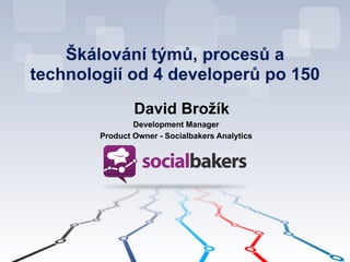 Škálování týmů, procesů a
technologií od 4 developerů po 150
!
David Brožík
Development Manager
Product Owner - Socialbakers Analytics
 