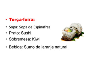 • Terça-feira:
• Sopa: Sopa de Espinafres
• Prato: Sushi
• Sobremesa: Kiwi
• Bebida: Sumo de laranja natural
 