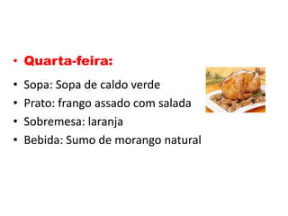 • Quarta-feira:
•   Sopa: Sopa de caldo verde
•   Prato: frango assado com salada
•   Sobremesa: laranja
•   Bebida: Sumo de morango natural
 