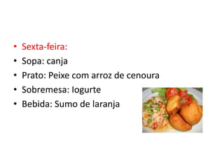 •   Sexta-feira:
•   Sopa: canja
•   Prato: Peixe com arroz de cenoura
•   Sobremesa: Iogurte
•   Bebida: Sumo de laranja
 