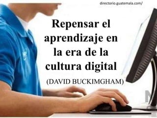 Repensar el
aprendizaje en
la era de la
cultura digital
(DAVID BUCKIMGHAM)
directorio.guatemala.com/
 