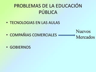 PROBLEMAS DE LA EDUCACIÓN
PÚBLICA
• TECNOLOGIAS EN LAS AULAS
• COMPAÑIAS COMERCIALES
• GOBIERNOS
Nuevos
Mercados