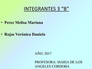 INTEGRANTES 3 “B”
• Perez Melisa Mariana
• Rojas Verónica Daniela
AÑO: 2017
PROFESORA: MARIA DE LOS
ANGELES CORDOBA