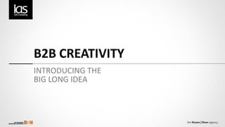 B2B CREATIVITY
INTRODUCING THE
BIG LONG IDEA
 