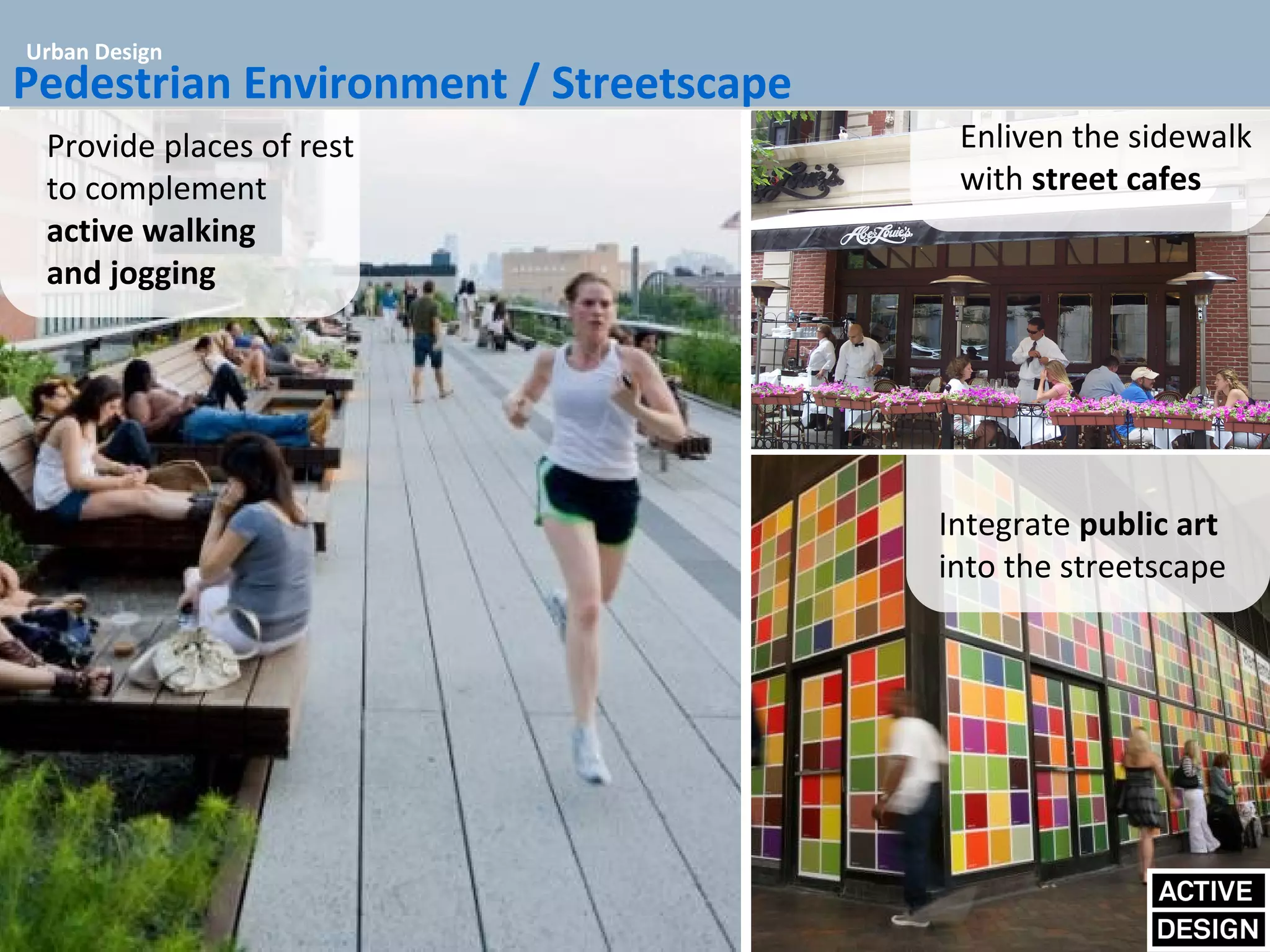 Urban Design
Pedestrian Environment / Streetscape
 Provide places of rest                    Enliven the sidewalk
                                       Attractive plazas have
 to complement                             with street cafes
                                       mix of trees, lighting, &
 active walking                        movable/ fixed seating
 and jogging




                                         Integrate public art
                                         into the streetscape
 