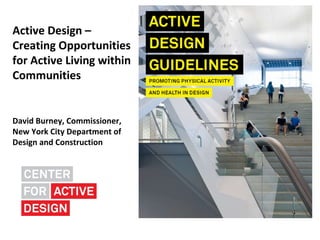 Active Design –
Creating Opportunities
for Active Living within
Communities


David Burney, Commissioner,
New York City Department of
Design and Construction
 