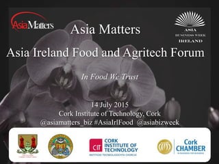 Asia Matters
Asia Ireland Food and Agritech Forum
14 July 2015
Cork Institute of Technology, Cork
@asiamatters_biz #AsiaIrlFood @asiabizweek
In Food We Trust
 