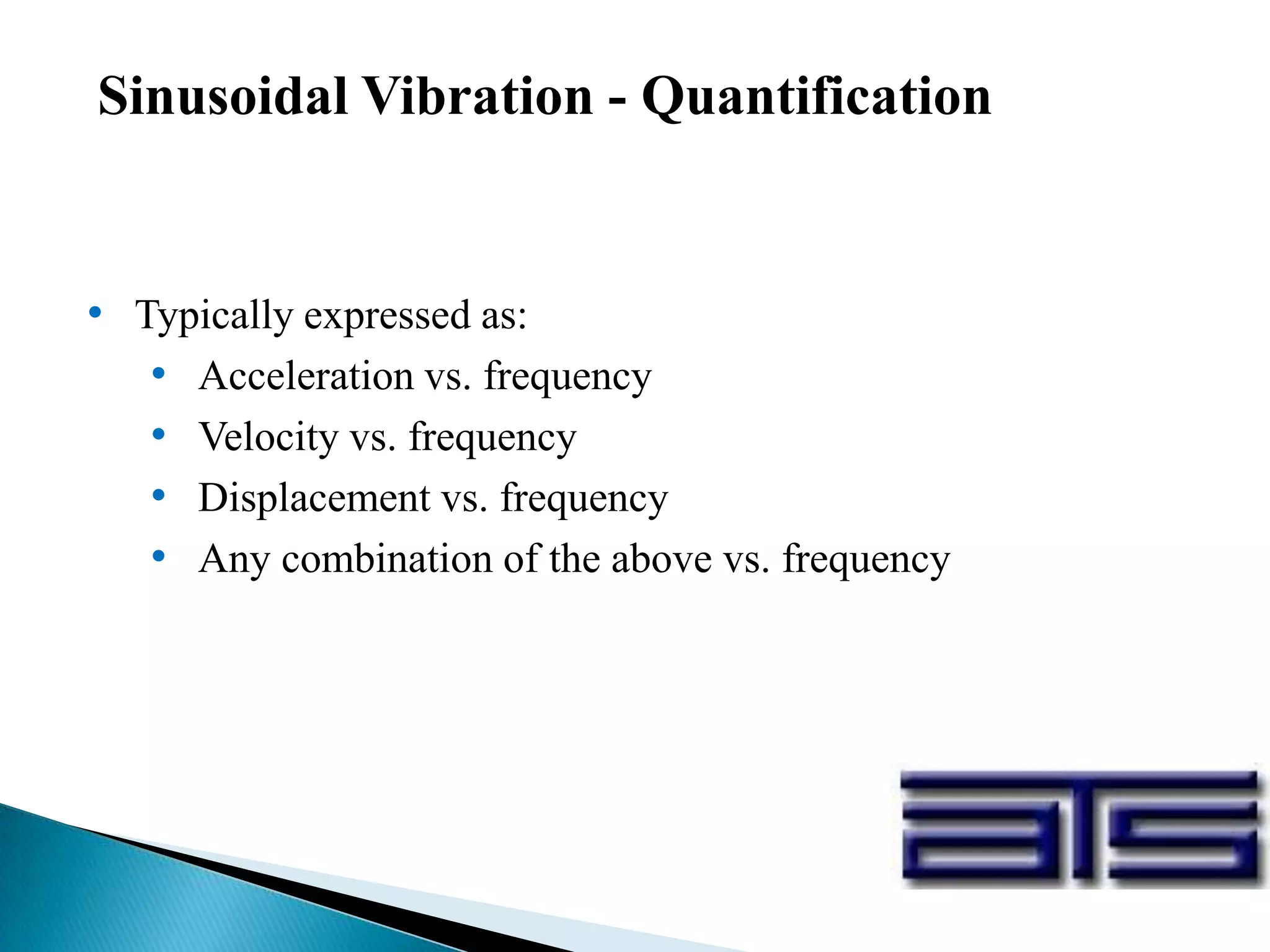 Sinusoidal Vibration - Quantification
• Typically expressed as:
• Acceleration vs. frequency
• Velocity vs. frequency
• Displacement vs. frequency
• Any combination of the above vs. frequency
 