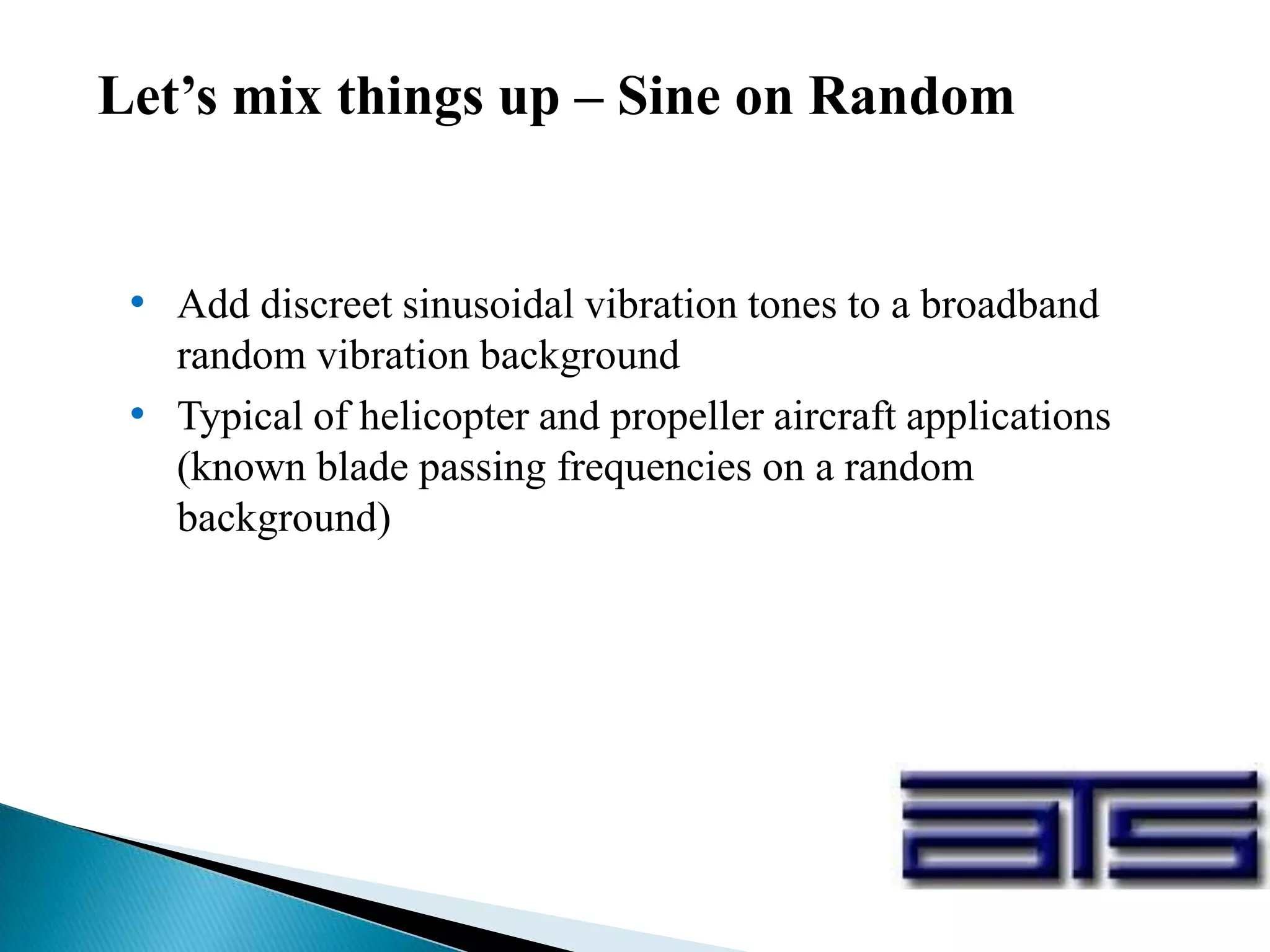 Let’s mix things up – Sine on Random
• Add discreet sinusoidal vibration tones to a broadband
random vibration background
• Typical of helicopter and propeller aircraft applications
(known blade passing frequencies on a random
background)
 