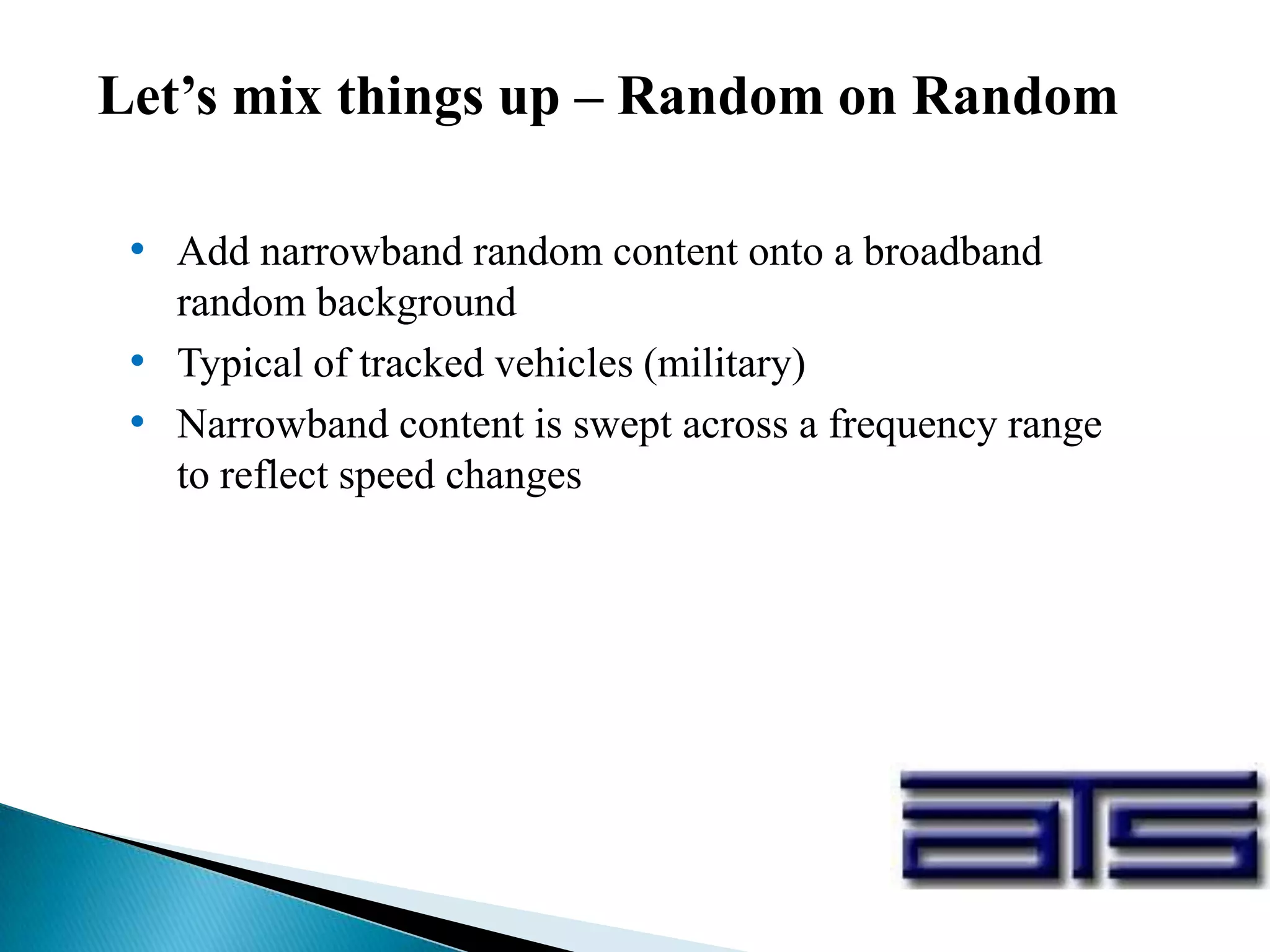Let’s mix things up – Random on Random
• Add narrowband random content onto a broadband
random background
• Typical of tracked vehicles (military)
• Narrowband content is swept across a frequency range
to reflect speed changes
 