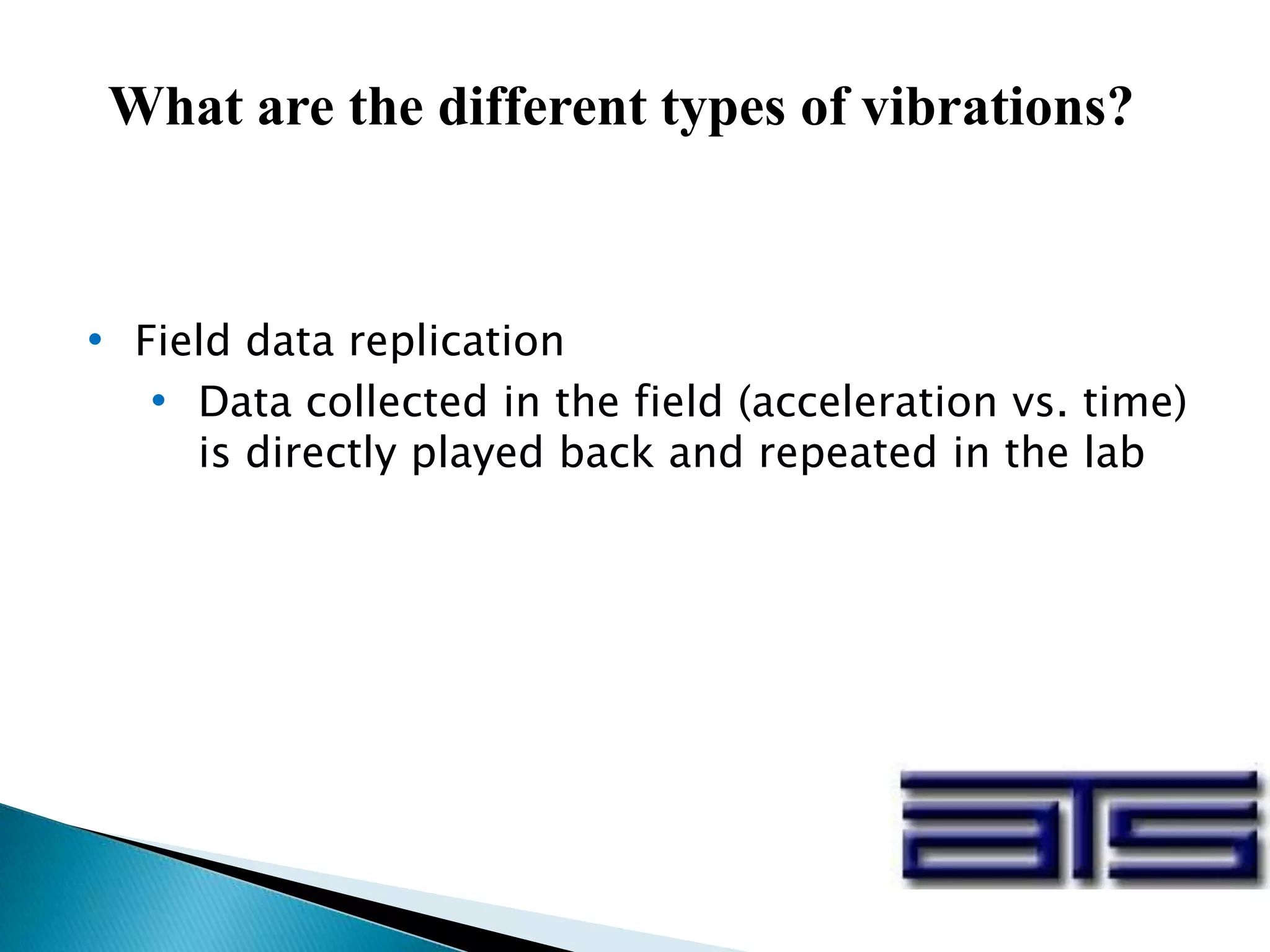 • Field data replication
• Data collected in the field (acceleration vs. time)
is directly played back and repeated in the lab
What are the different types of vibrations?
 