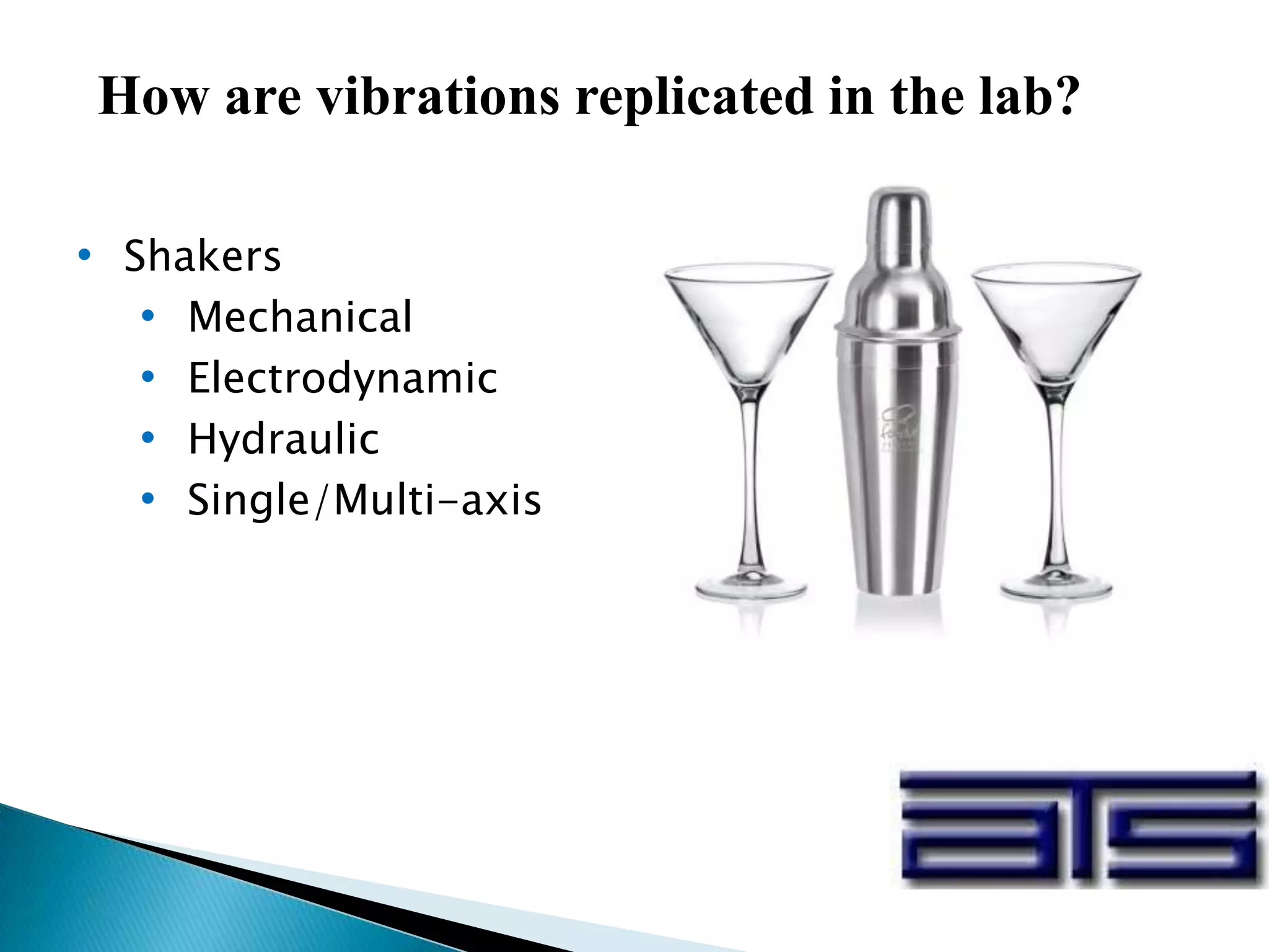 How are vibrations replicated in the lab?
• Shakers
• Mechanical
• Electrodynamic
• Hydraulic
• Single/Multi-axis
 