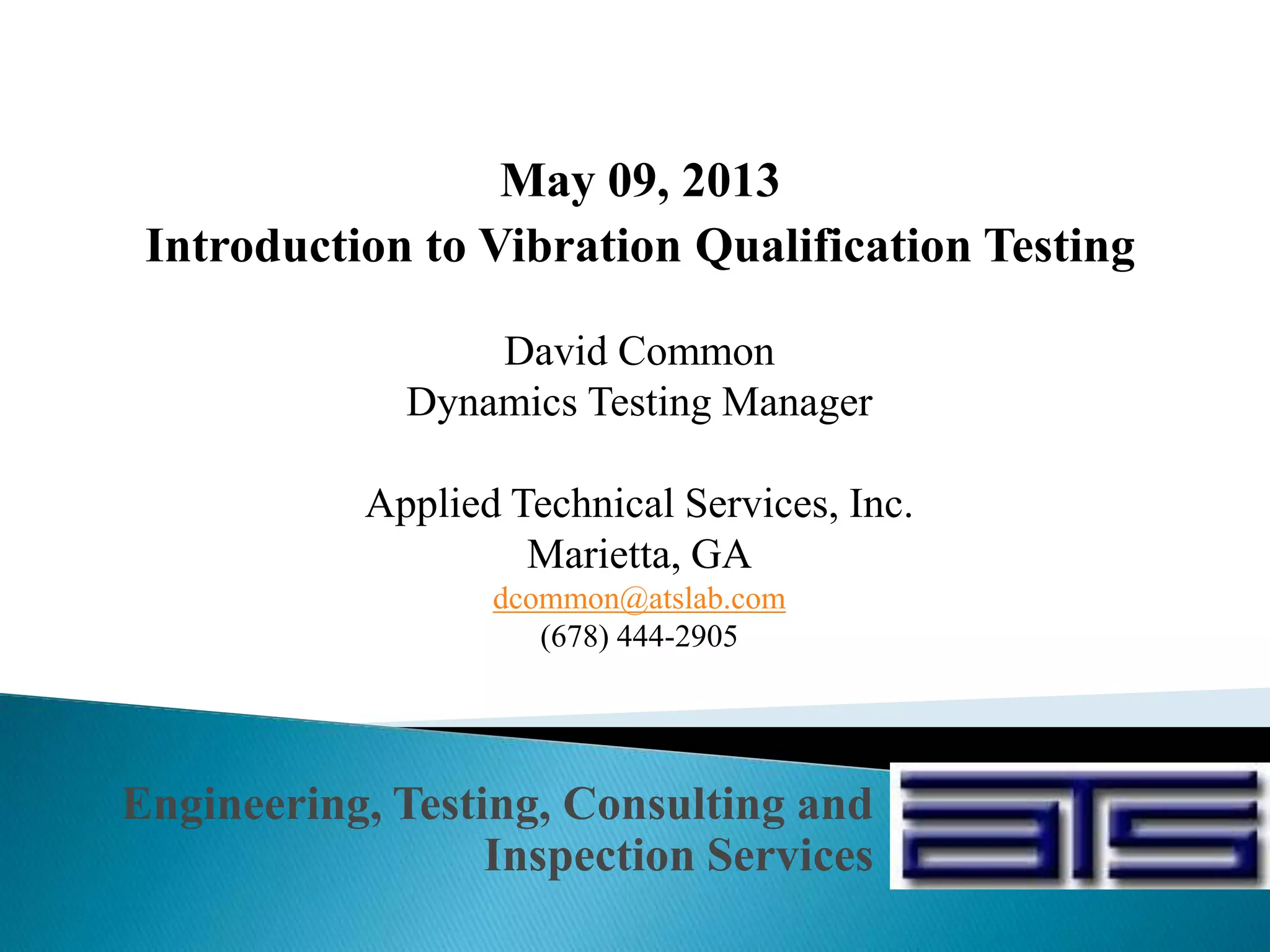 Engineering, Testing, Consulting and
Inspection Services
David Common
Dynamics Testing Manager
Applied Technical Services, Inc.
Marietta, GA
dcommon@atslab.com
(678) 444-2905
May 09, 2013
Introduction to Vibration Qualification Testing
 
