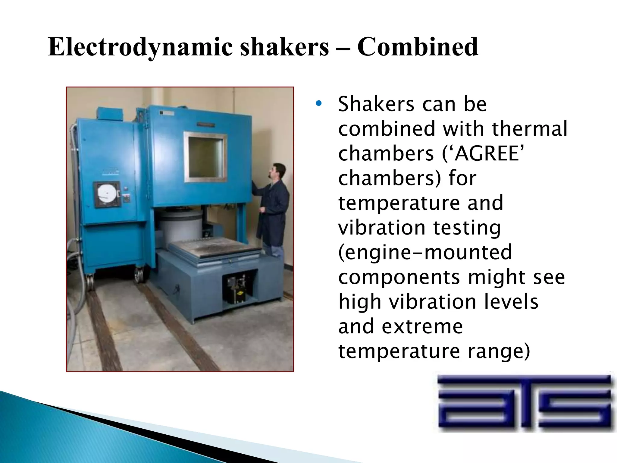 Electrodynamic shakers – Combined
• Shakers can be
combined with thermal
chambers (‘AGREE’
chambers) for
temperature and
vibration testing
(engine-mounted
components might see
high vibration levels
and extreme
temperature range)
 