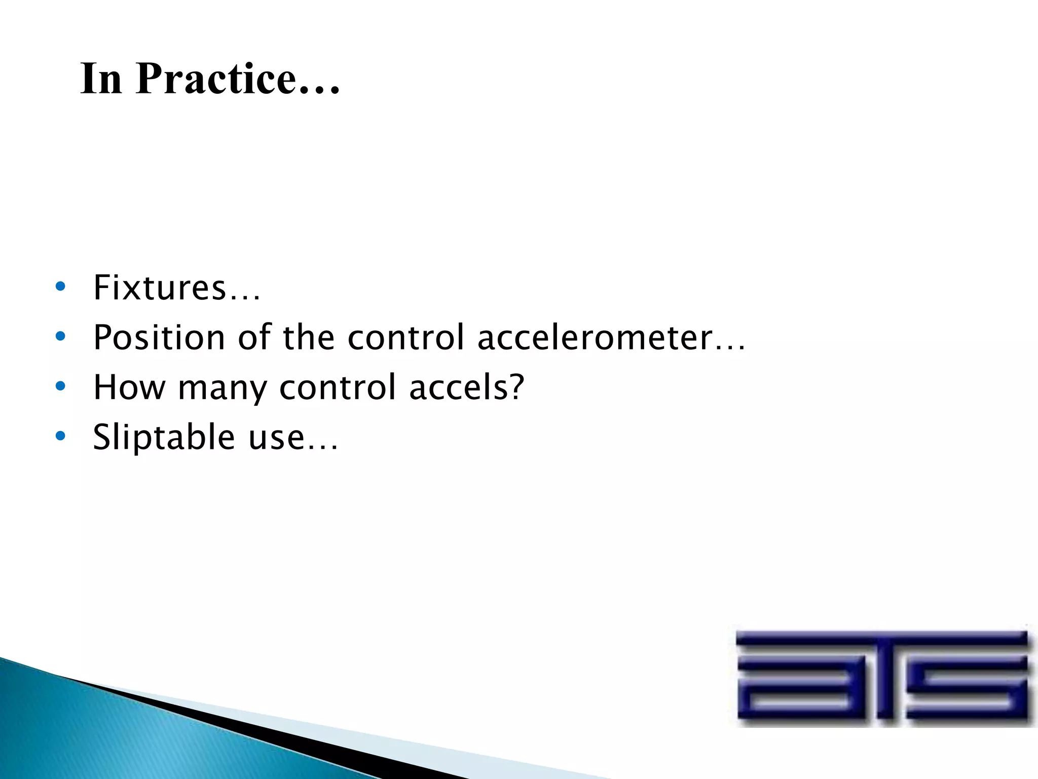 In Practice…
• Fixtures…
• Position of the control accelerometer…
• How many control accels?
• Sliptable use…
 